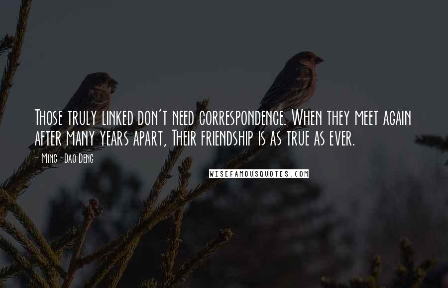 Ming-Dao Deng Quotes: Those truly linked don't need correspondence. When they meet again after many years apart, Their friendship is as true as ever.