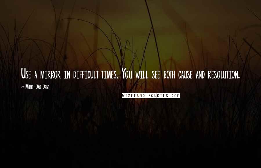 Ming-Dao Deng Quotes: Use a mirror in difficult times. You will see both cause and resolution.