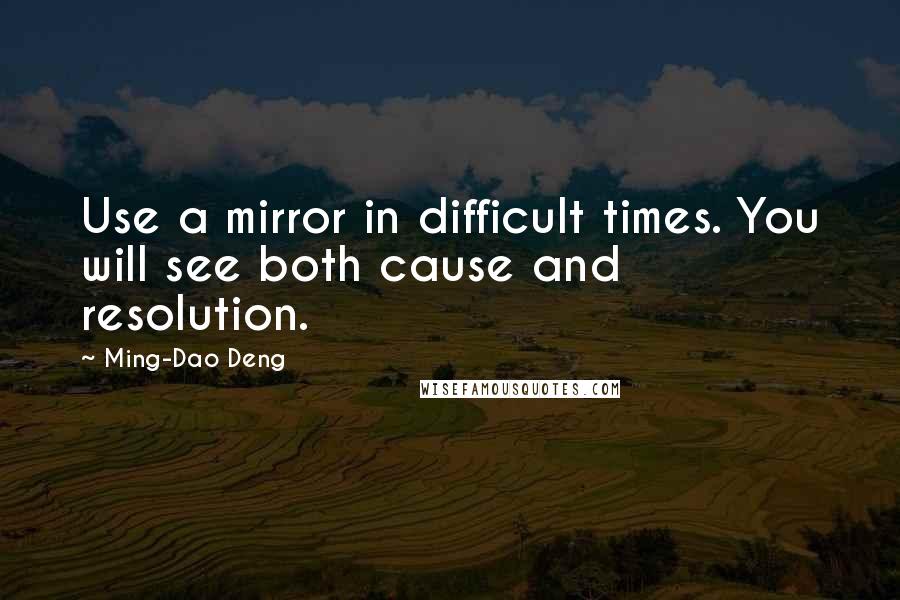 Ming-Dao Deng Quotes: Use a mirror in difficult times. You will see both cause and resolution.