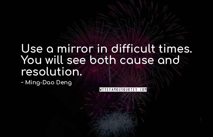 Ming-Dao Deng Quotes: Use a mirror in difficult times. You will see both cause and resolution.