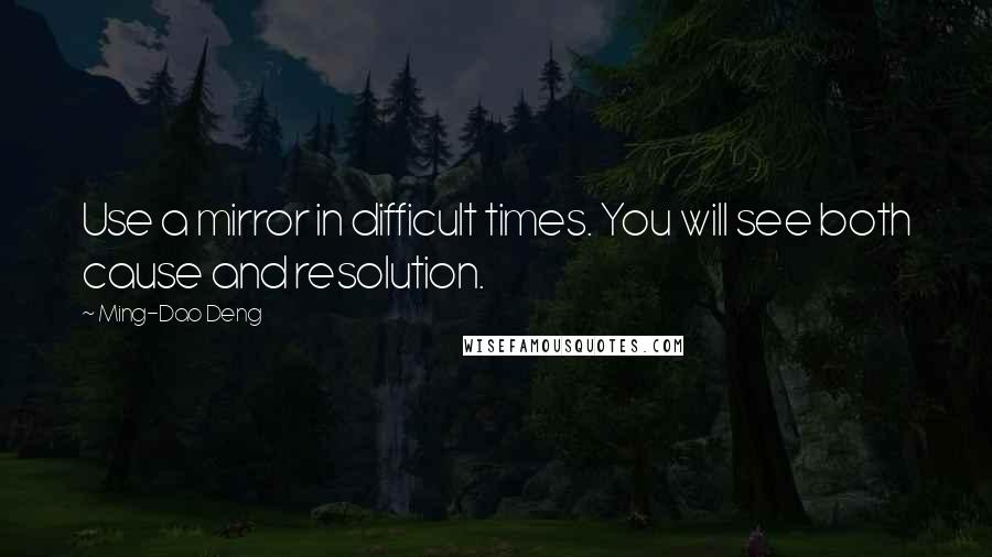 Ming-Dao Deng Quotes: Use a mirror in difficult times. You will see both cause and resolution.