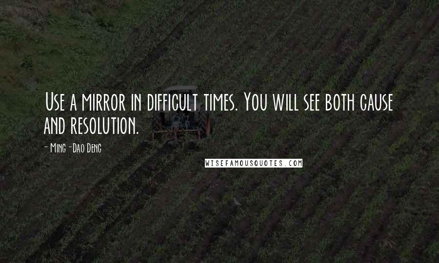 Ming-Dao Deng Quotes: Use a mirror in difficult times. You will see both cause and resolution.