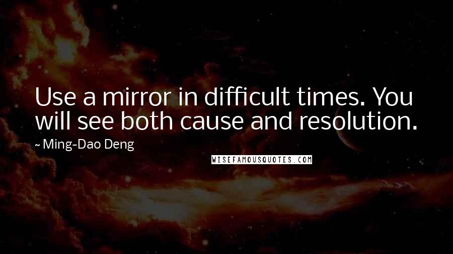 Ming-Dao Deng Quotes: Use a mirror in difficult times. You will see both cause and resolution.