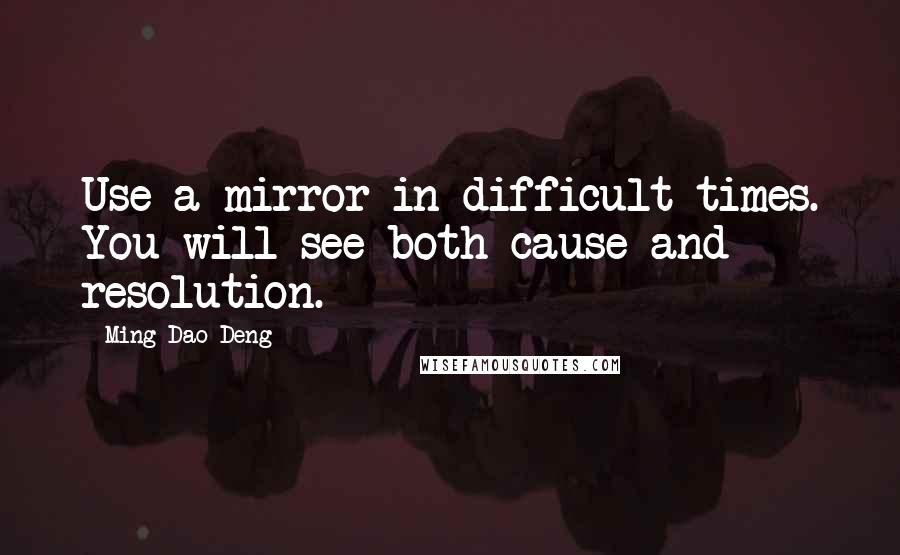 Ming-Dao Deng Quotes: Use a mirror in difficult times. You will see both cause and resolution.
