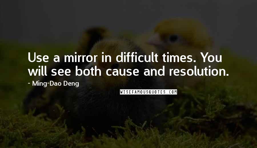 Ming-Dao Deng Quotes: Use a mirror in difficult times. You will see both cause and resolution.