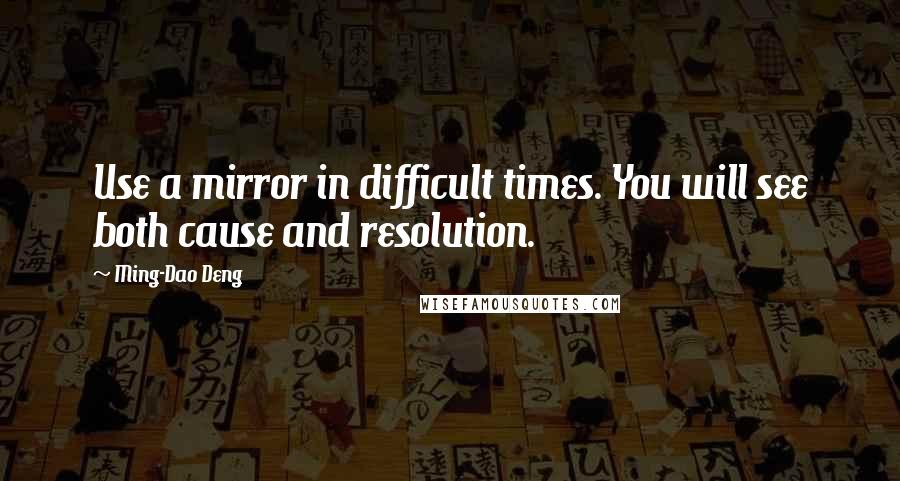 Ming-Dao Deng Quotes: Use a mirror in difficult times. You will see both cause and resolution.