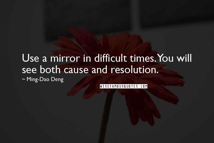 Ming-Dao Deng Quotes: Use a mirror in difficult times. You will see both cause and resolution.