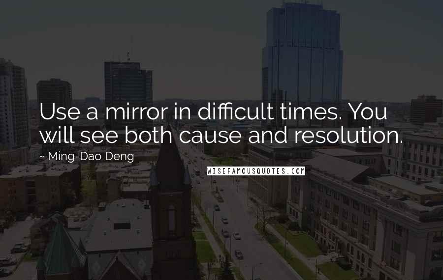 Ming-Dao Deng Quotes: Use a mirror in difficult times. You will see both cause and resolution.