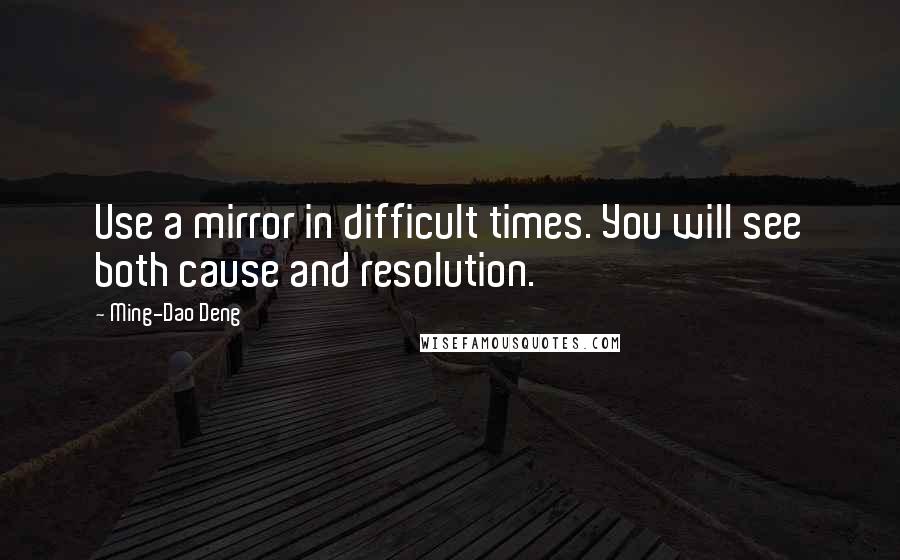 Ming-Dao Deng Quotes: Use a mirror in difficult times. You will see both cause and resolution.
