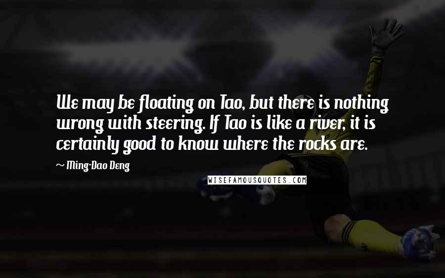 Ming-Dao Deng Quotes: We may be floating on Tao, but there is nothing wrong with steering. If Tao is like a river, it is certainly good to know where the rocks are.