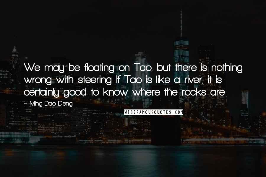 Ming-Dao Deng Quotes: We may be floating on Tao, but there is nothing wrong with steering. If Tao is like a river, it is certainly good to know where the rocks are.