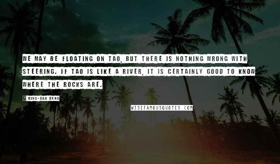 Ming-Dao Deng Quotes: We may be floating on Tao, but there is nothing wrong with steering. If Tao is like a river, it is certainly good to know where the rocks are.