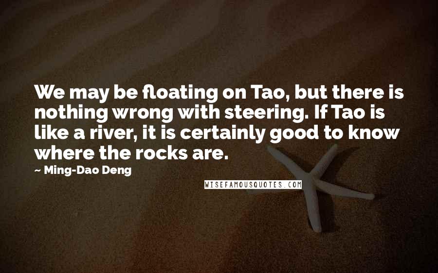 Ming-Dao Deng Quotes: We may be floating on Tao, but there is nothing wrong with steering. If Tao is like a river, it is certainly good to know where the rocks are.