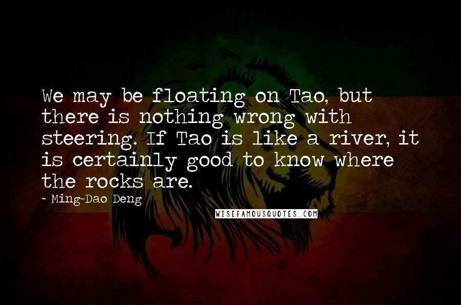 Ming-Dao Deng Quotes: We may be floating on Tao, but there is nothing wrong with steering. If Tao is like a river, it is certainly good to know where the rocks are.