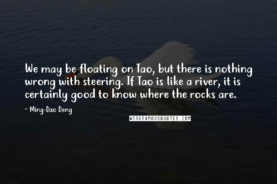 Ming-Dao Deng Quotes: We may be floating on Tao, but there is nothing wrong with steering. If Tao is like a river, it is certainly good to know where the rocks are.