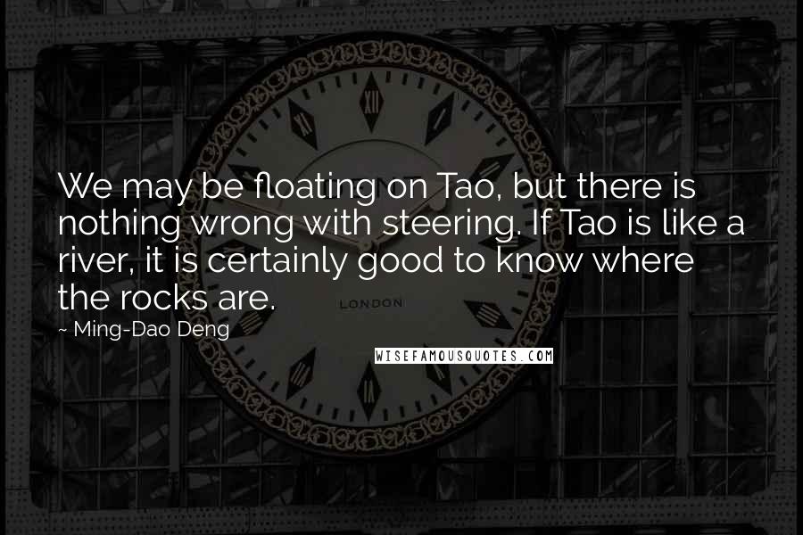 Ming-Dao Deng Quotes: We may be floating on Tao, but there is nothing wrong with steering. If Tao is like a river, it is certainly good to know where the rocks are.