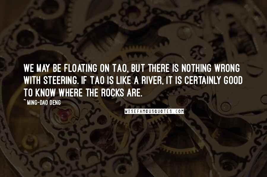 Ming-Dao Deng Quotes: We may be floating on Tao, but there is nothing wrong with steering. If Tao is like a river, it is certainly good to know where the rocks are.