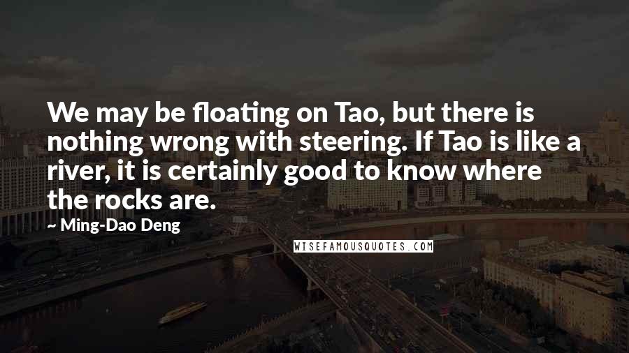 Ming-Dao Deng Quotes: We may be floating on Tao, but there is nothing wrong with steering. If Tao is like a river, it is certainly good to know where the rocks are.