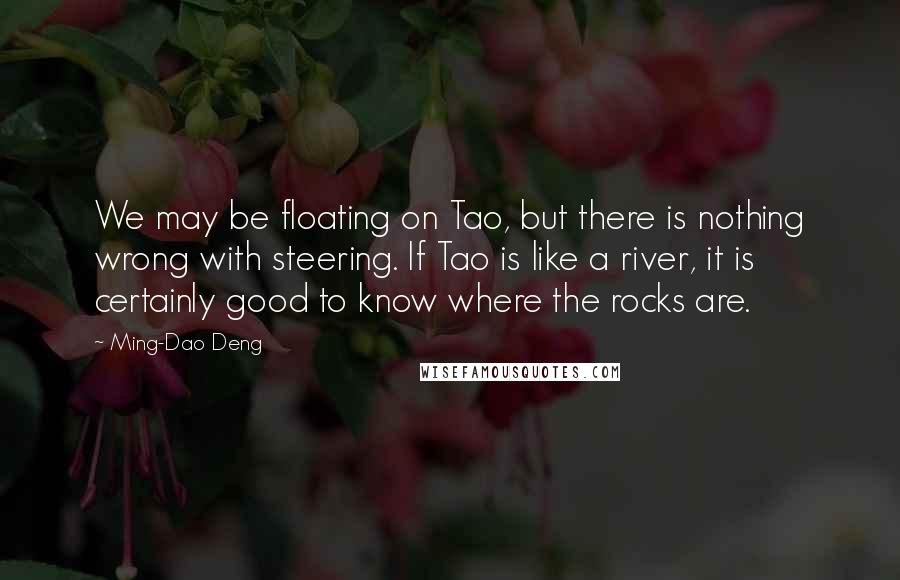 Ming-Dao Deng Quotes: We may be floating on Tao, but there is nothing wrong with steering. If Tao is like a river, it is certainly good to know where the rocks are.