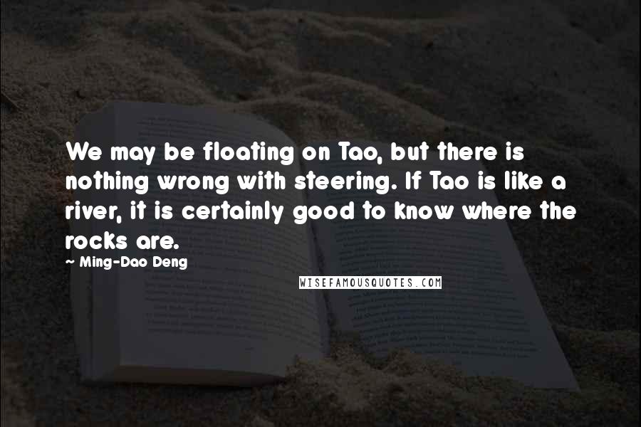 Ming-Dao Deng Quotes: We may be floating on Tao, but there is nothing wrong with steering. If Tao is like a river, it is certainly good to know where the rocks are.