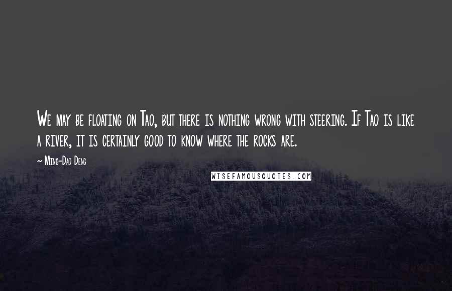 Ming-Dao Deng Quotes: We may be floating on Tao, but there is nothing wrong with steering. If Tao is like a river, it is certainly good to know where the rocks are.