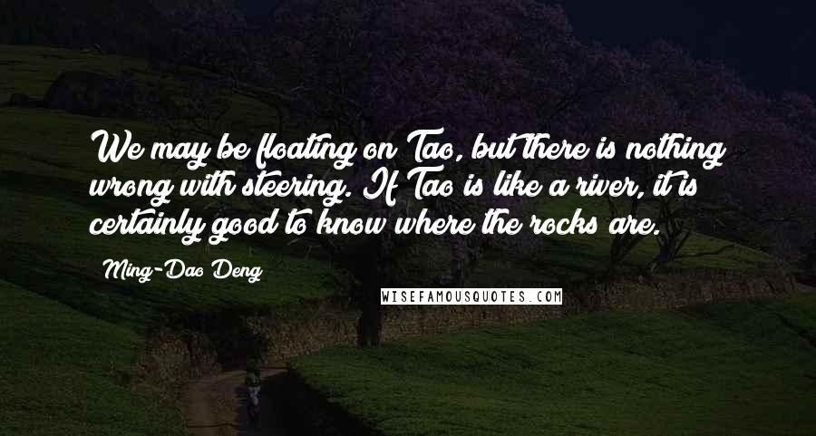 Ming-Dao Deng Quotes: We may be floating on Tao, but there is nothing wrong with steering. If Tao is like a river, it is certainly good to know where the rocks are.