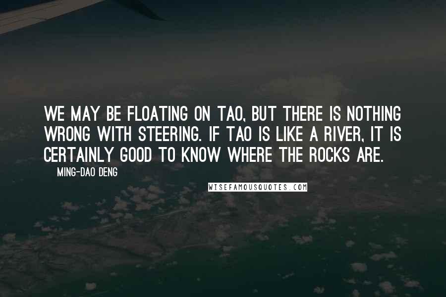 Ming-Dao Deng Quotes: We may be floating on Tao, but there is nothing wrong with steering. If Tao is like a river, it is certainly good to know where the rocks are.