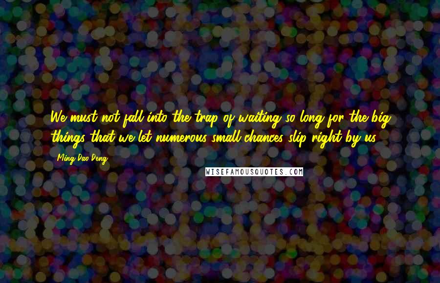 Ming-Dao Deng Quotes: We must not fall into the trap of waiting so long for the big things that we let numerous small chances slip right by us.