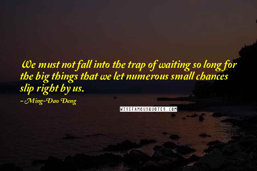 Ming-Dao Deng Quotes: We must not fall into the trap of waiting so long for the big things that we let numerous small chances slip right by us.