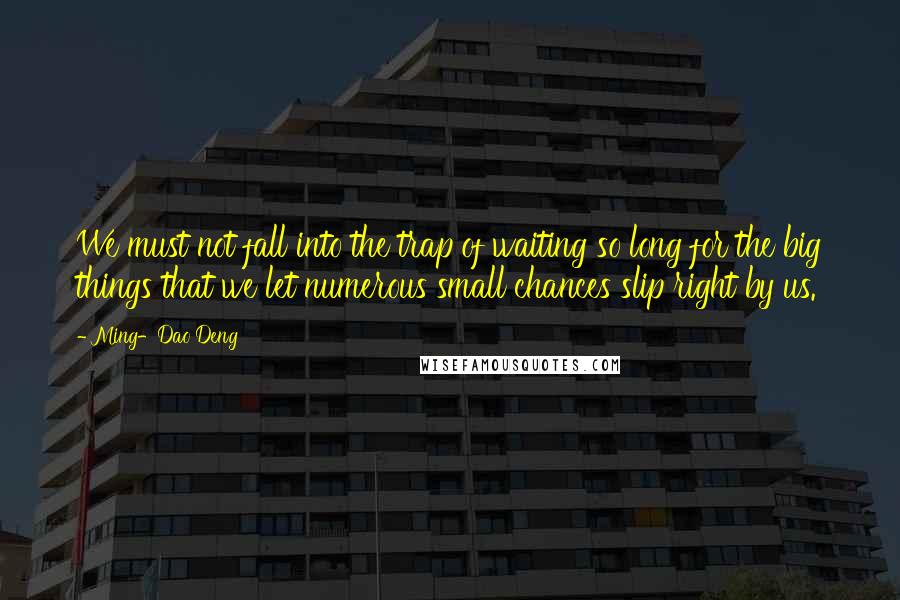 Ming-Dao Deng Quotes: We must not fall into the trap of waiting so long for the big things that we let numerous small chances slip right by us.