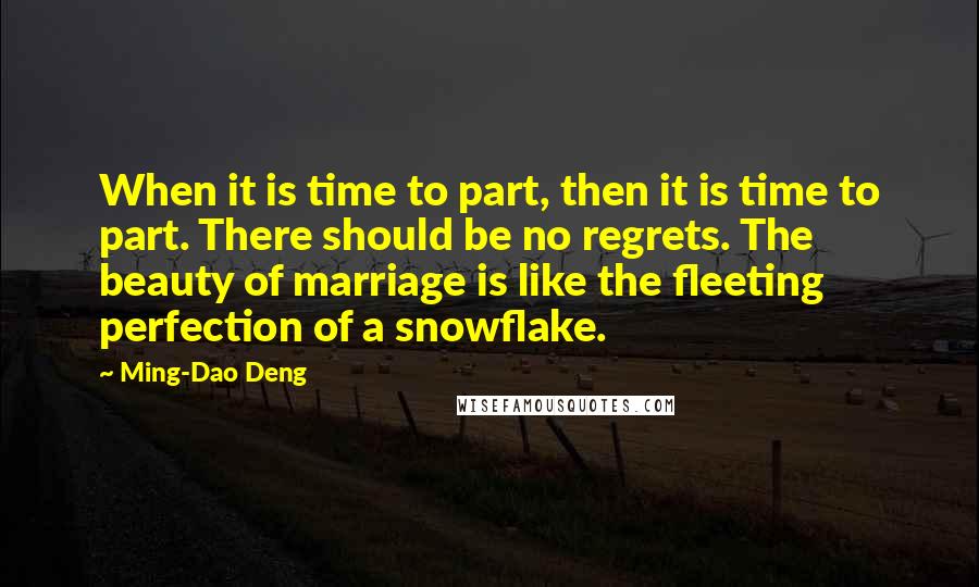 Ming-Dao Deng Quotes: When it is time to part, then it is time to part. There should be no regrets. The beauty of marriage is like the fleeting perfection of a snowflake.