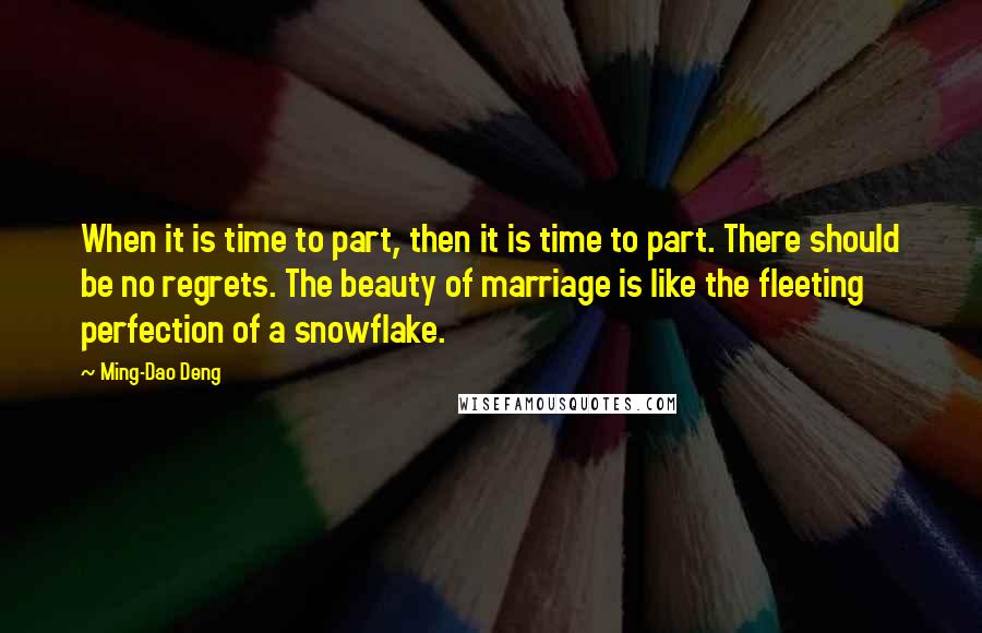 Ming-Dao Deng Quotes: When it is time to part, then it is time to part. There should be no regrets. The beauty of marriage is like the fleeting perfection of a snowflake.