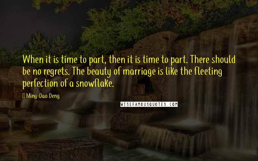 Ming-Dao Deng Quotes: When it is time to part, then it is time to part. There should be no regrets. The beauty of marriage is like the fleeting perfection of a snowflake.