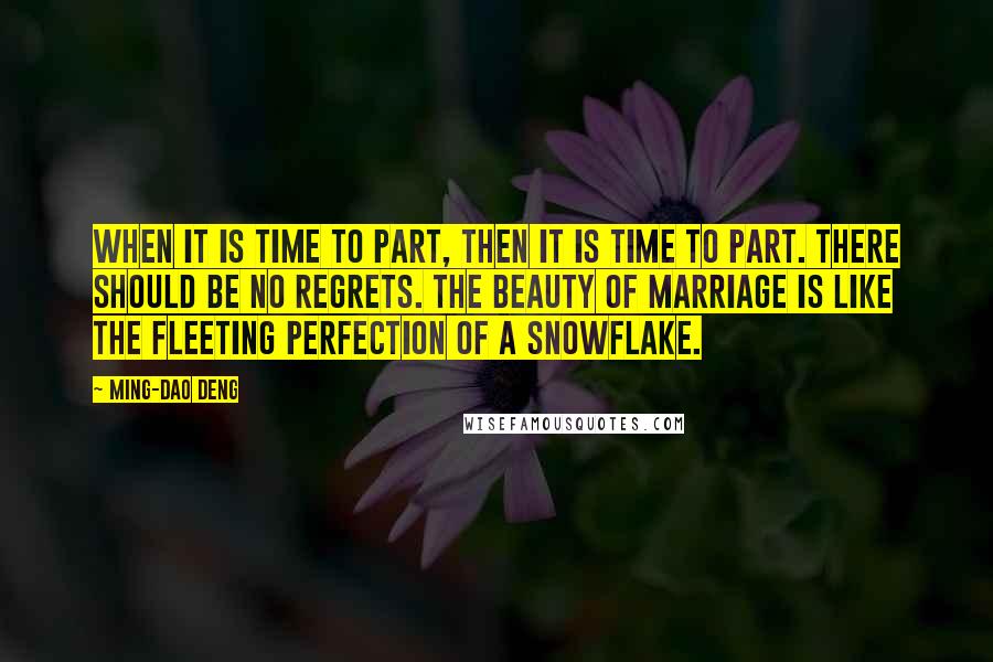 Ming-Dao Deng Quotes: When it is time to part, then it is time to part. There should be no regrets. The beauty of marriage is like the fleeting perfection of a snowflake.