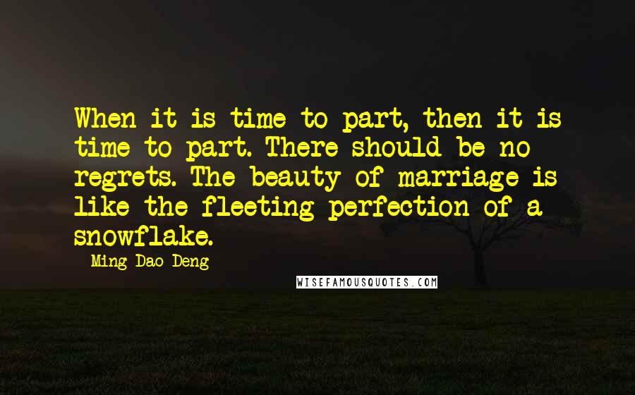 Ming-Dao Deng Quotes: When it is time to part, then it is time to part. There should be no regrets. The beauty of marriage is like the fleeting perfection of a snowflake.