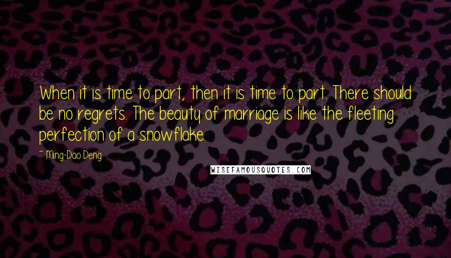 Ming-Dao Deng Quotes: When it is time to part, then it is time to part. There should be no regrets. The beauty of marriage is like the fleeting perfection of a snowflake.