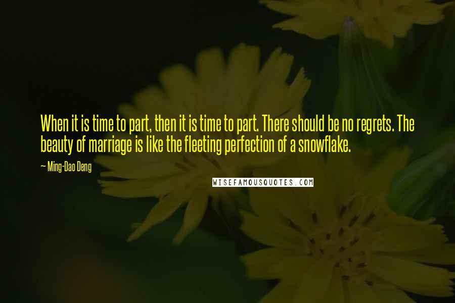 Ming-Dao Deng Quotes: When it is time to part, then it is time to part. There should be no regrets. The beauty of marriage is like the fleeting perfection of a snowflake.