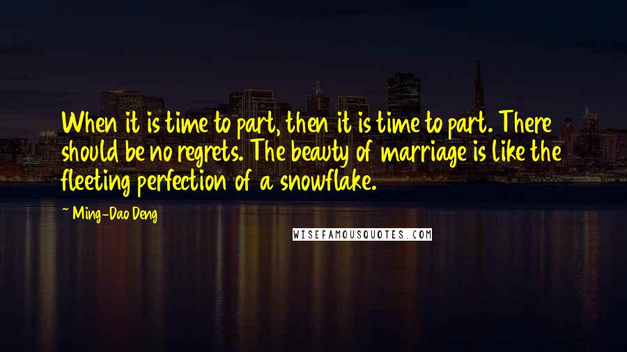 Ming-Dao Deng Quotes: When it is time to part, then it is time to part. There should be no regrets. The beauty of marriage is like the fleeting perfection of a snowflake.