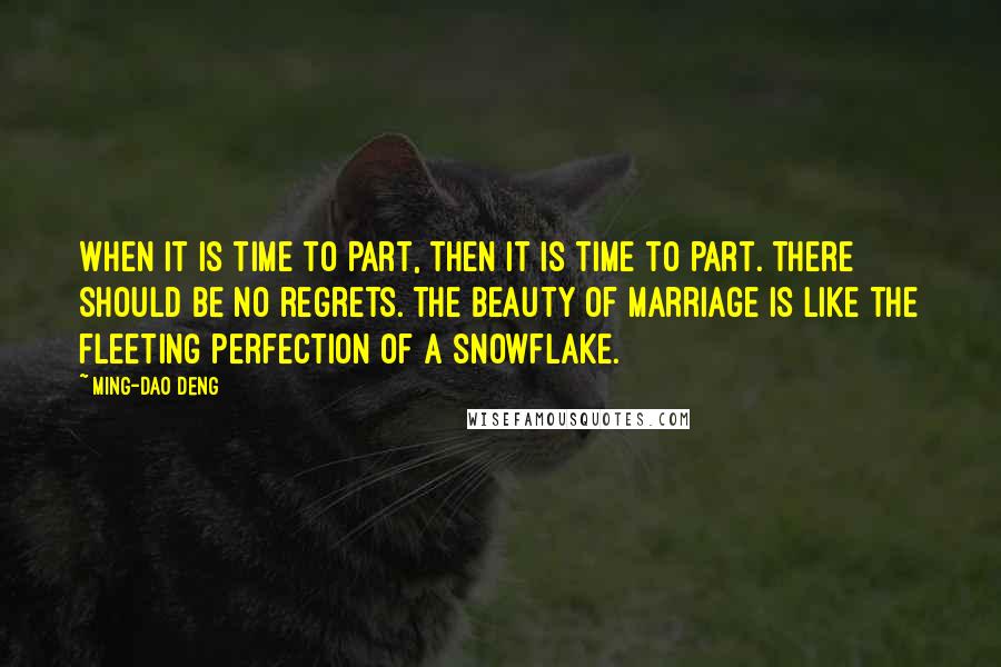 Ming-Dao Deng Quotes: When it is time to part, then it is time to part. There should be no regrets. The beauty of marriage is like the fleeting perfection of a snowflake.