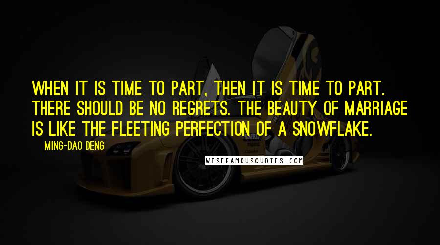 Ming-Dao Deng Quotes: When it is time to part, then it is time to part. There should be no regrets. The beauty of marriage is like the fleeting perfection of a snowflake.