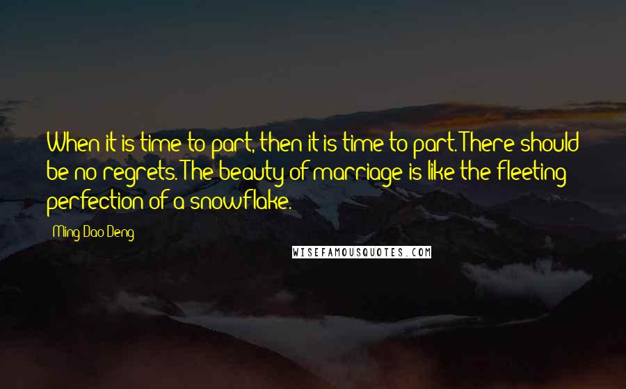 Ming-Dao Deng Quotes: When it is time to part, then it is time to part. There should be no regrets. The beauty of marriage is like the fleeting perfection of a snowflake.