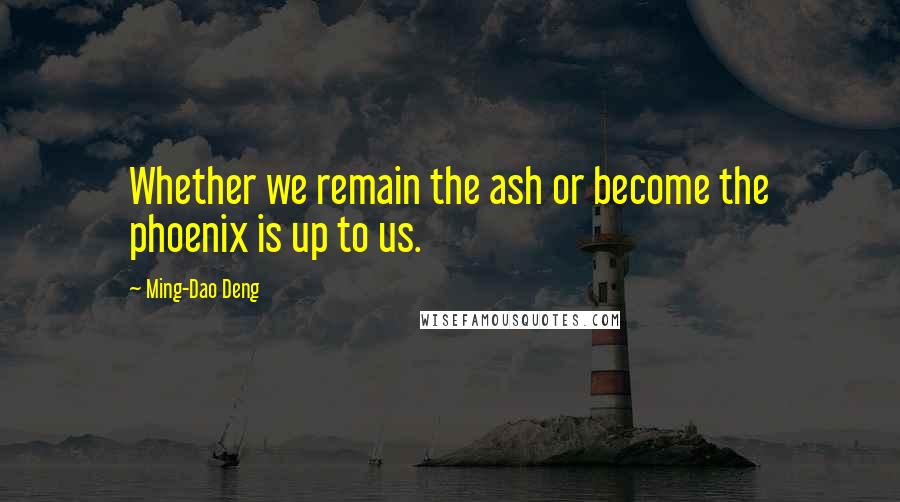 Ming-Dao Deng Quotes: Whether we remain the ash or become the phoenix is up to us.