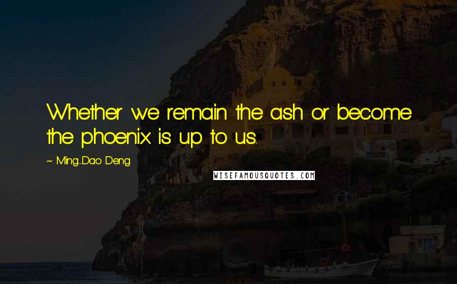 Ming-Dao Deng Quotes: Whether we remain the ash or become the phoenix is up to us.