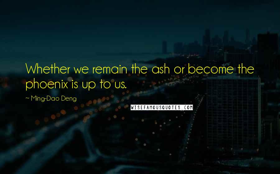 Ming-Dao Deng Quotes: Whether we remain the ash or become the phoenix is up to us.