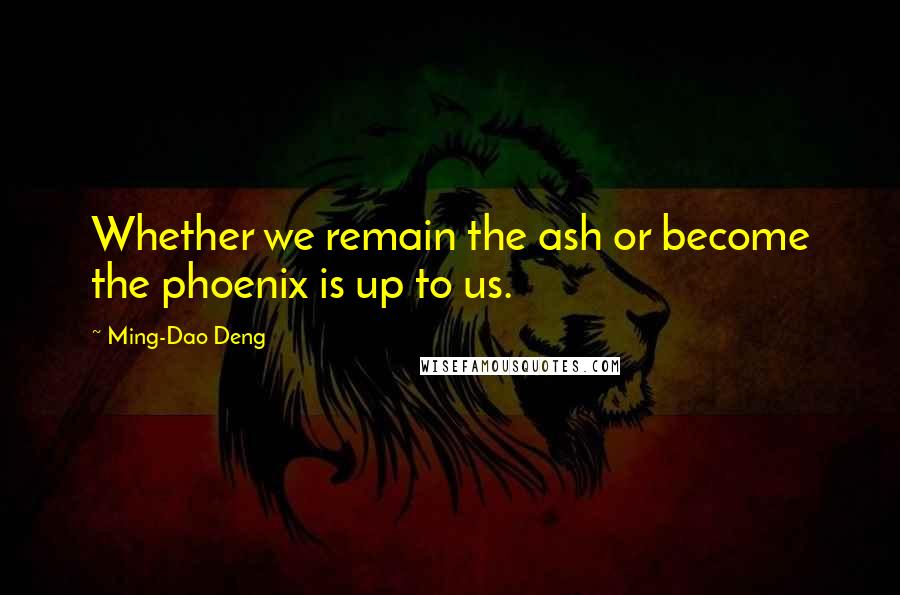 Ming-Dao Deng Quotes: Whether we remain the ash or become the phoenix is up to us.