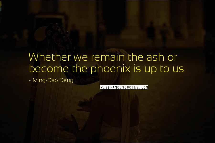 Ming-Dao Deng Quotes: Whether we remain the ash or become the phoenix is up to us.