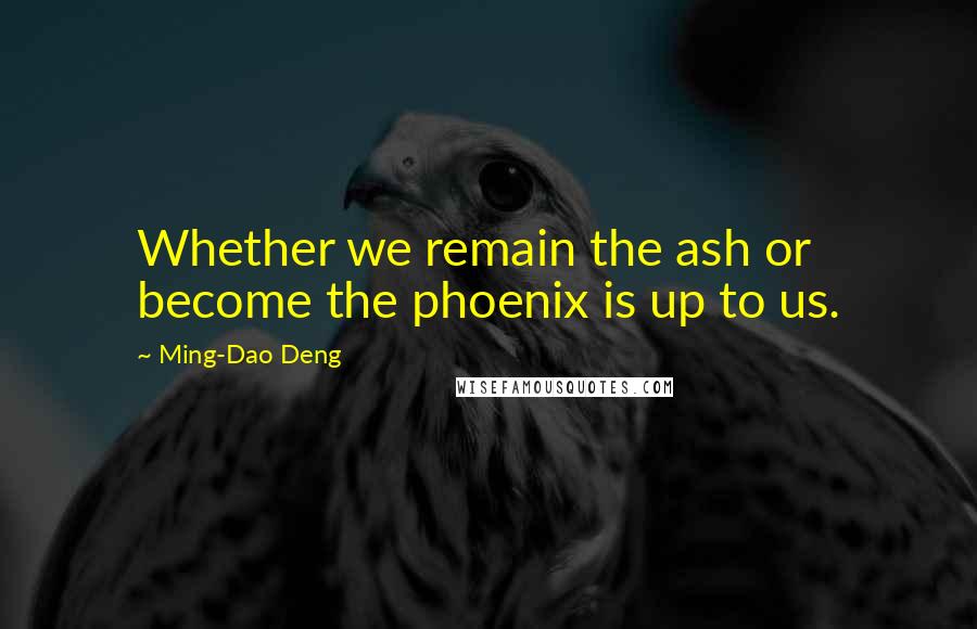 Ming-Dao Deng Quotes: Whether we remain the ash or become the phoenix is up to us.