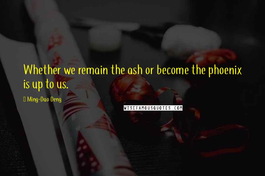 Ming-Dao Deng Quotes: Whether we remain the ash or become the phoenix is up to us.