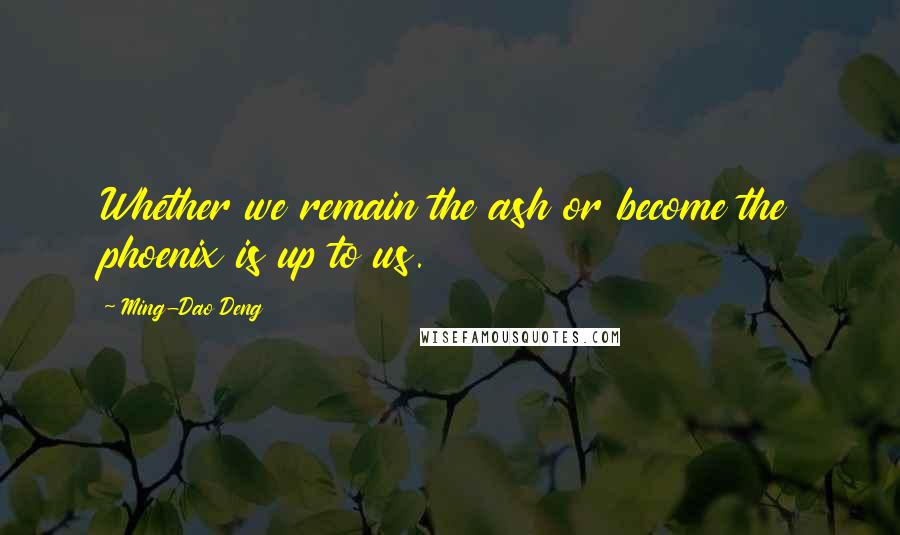 Ming-Dao Deng Quotes: Whether we remain the ash or become the phoenix is up to us.
