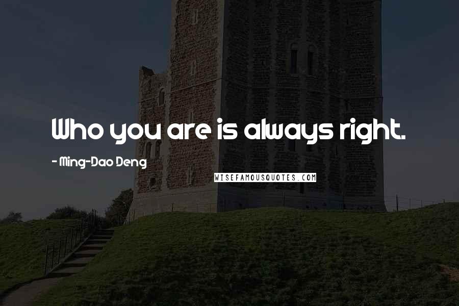 Ming-Dao Deng Quotes: Who you are is always right.